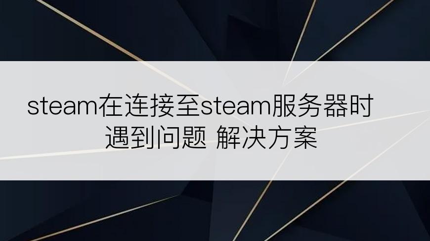 steam在连接至steam服务器时遇到问题 解决方案