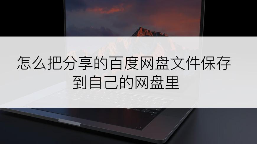 怎么把分享的百度网盘文件保存到自己的网盘里