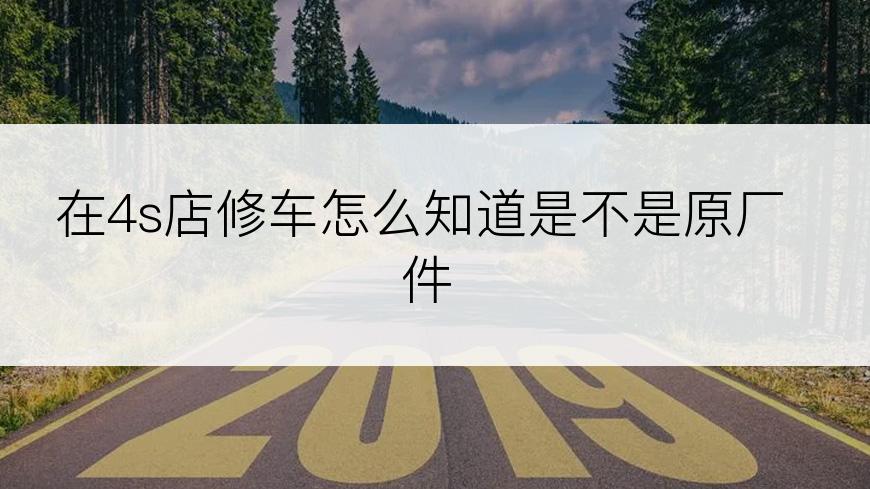在4s店修车怎么知道是不是原厂件