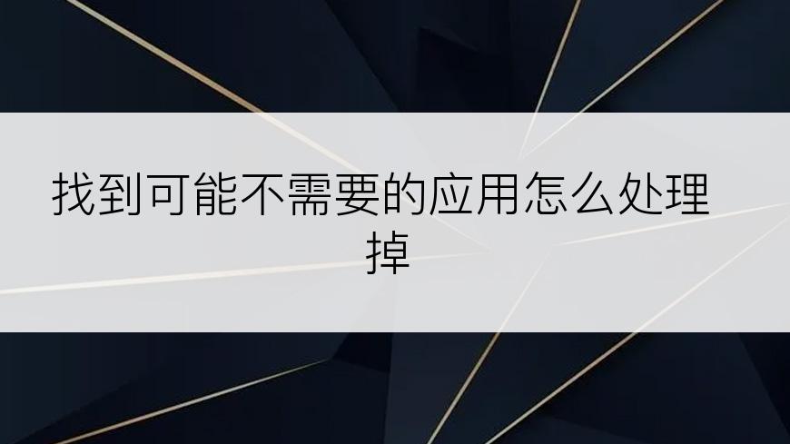 找到可能不需要的应用怎么处理掉