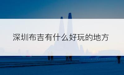 深圳布吉有什么好玩的地方