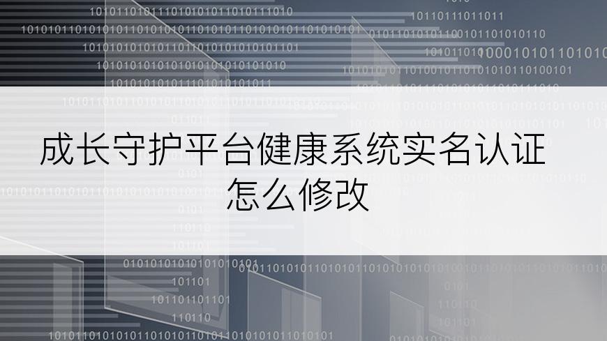 成长守护平台健康系统实名认证怎么修改