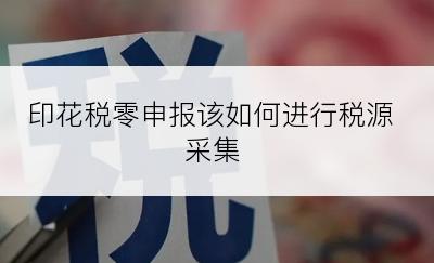 印花税零申报该如何进行税源采集