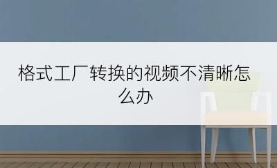 格式工厂转换的视频不清晰怎么办