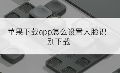 苹果下载app怎么设置人脸识别下载