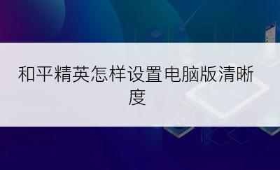 和平精英怎样设置电脑版清晰度