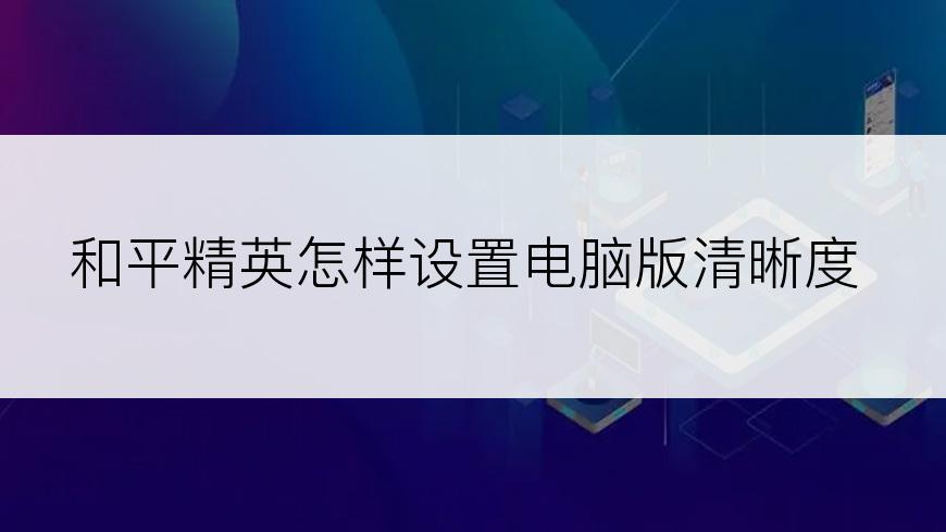 和平精英怎样设置电脑版清晰度