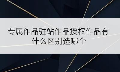 专属作品驻站作品授权作品有什么区别选哪个