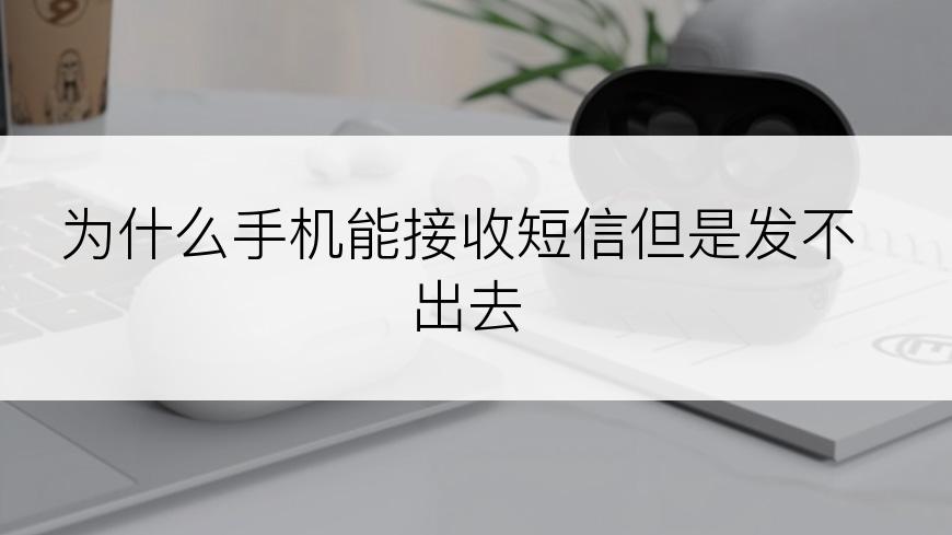 为什么手机能接收短信但是发不出去