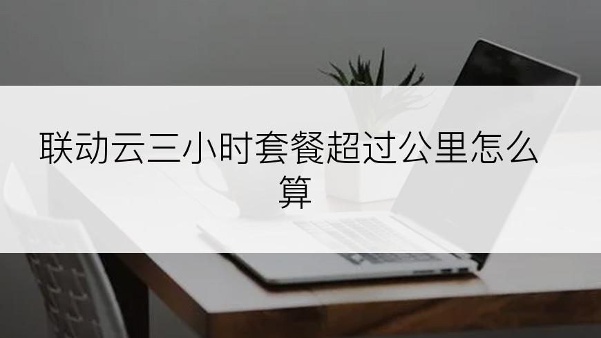 联动云三小时套餐超过公里怎么算