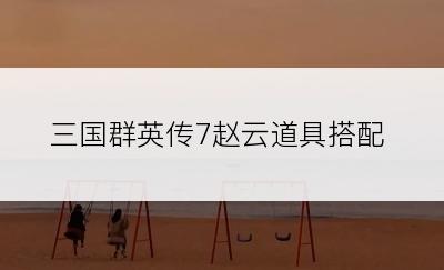 三国群英传7赵云道具搭配