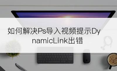 如何解决Ps导入视频提示DynamicLink出错