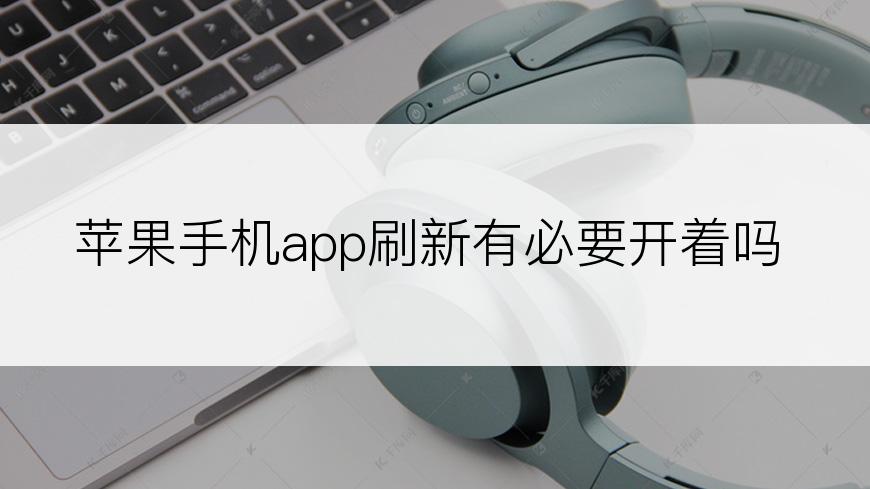 苹果手机app刷新有必要开着吗