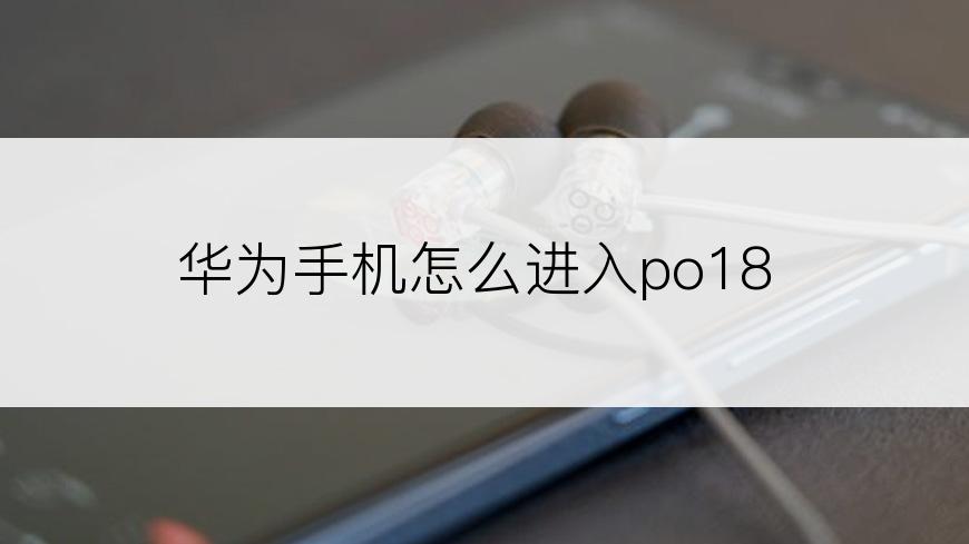 华为手机怎么进入po18