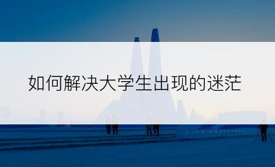 如何解决大学生出现的迷茫