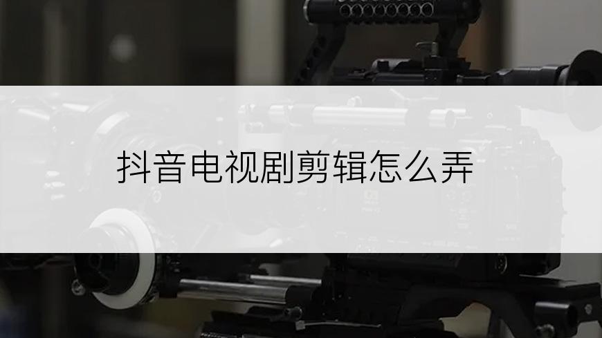 抖音电视剧剪辑怎么弄