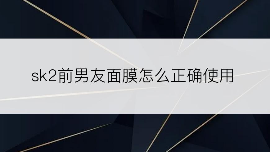 sk2前男友面膜怎么正确使用