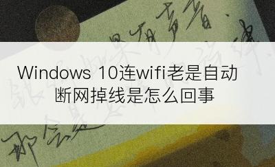 Windows 10连wifi老是自动断网掉线是怎么回事