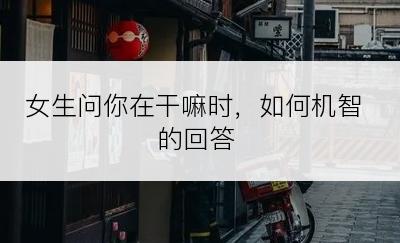 女生问你在干嘛时，如何机智的回答