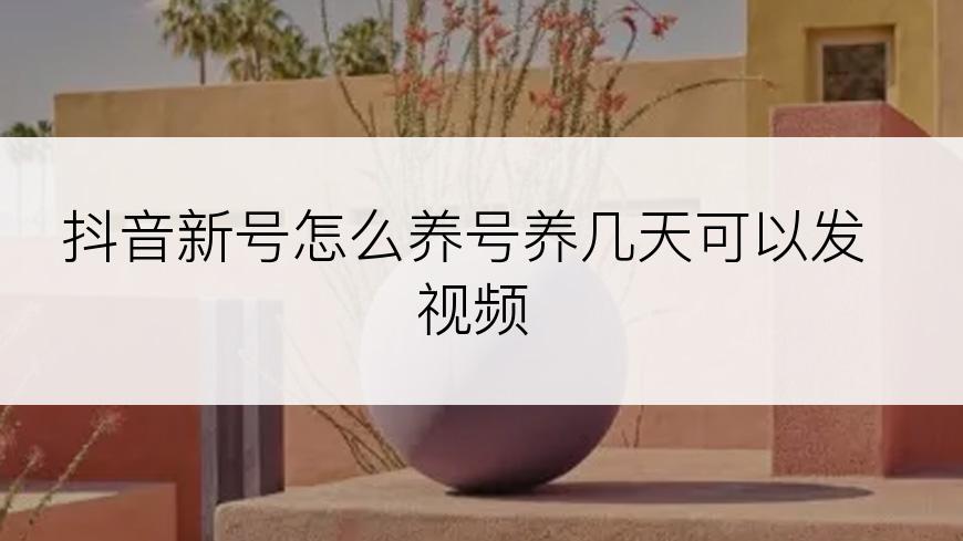 抖音新号怎么养号养几天可以发视频