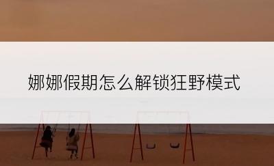 娜娜假期怎么解锁狂野模式