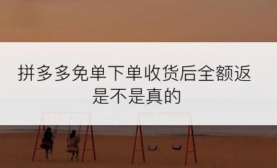 拼多多免单下单收货后全额返是不是真的