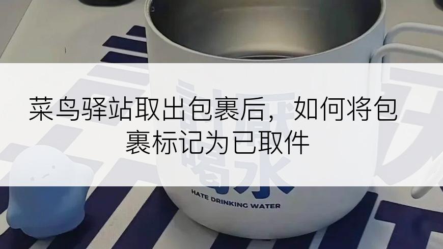 菜鸟驿站取出包裹后，如何将包裹标记为已取件
