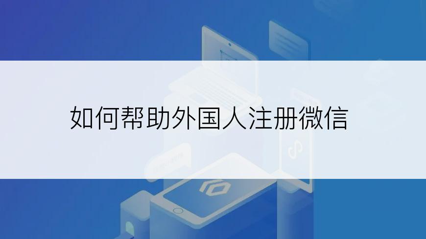 如何帮助外国人注册微信