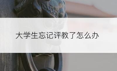 大学生忘记评教了怎么办