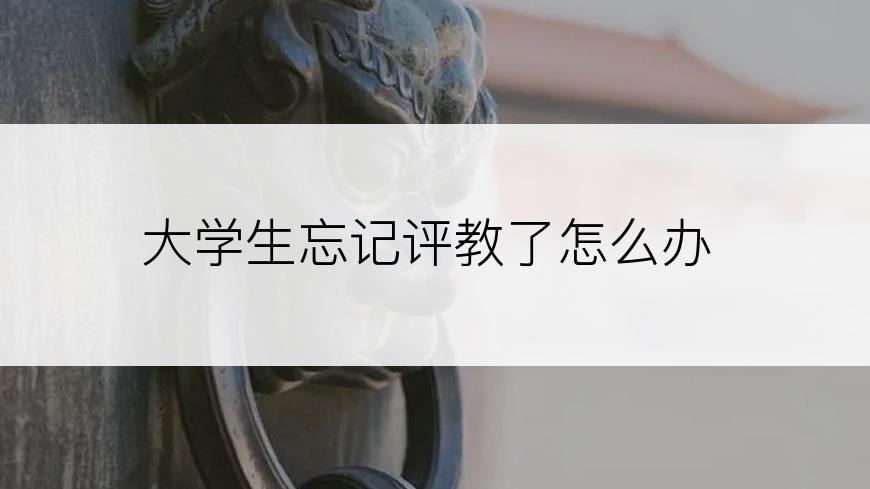 大学生忘记评教了怎么办