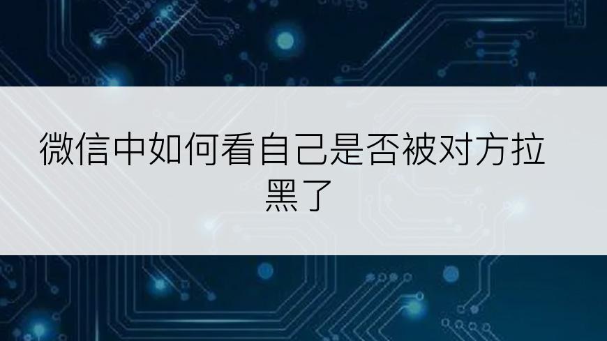 微信中如何看自己是否被对方拉黑了
