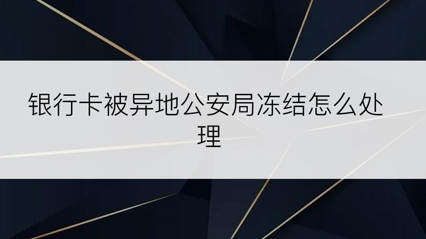 银行卡被异地公安局冻结怎么处理