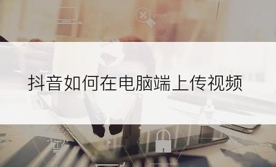 抖音如何在电脑端上传视频