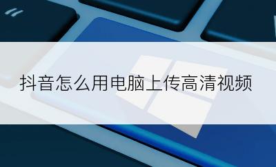 抖音怎么用电脑上传高清视频