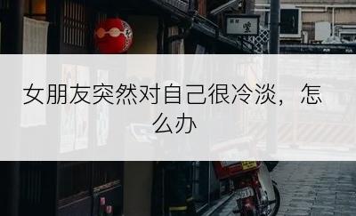 女朋友突然对自己很冷淡，怎么办
