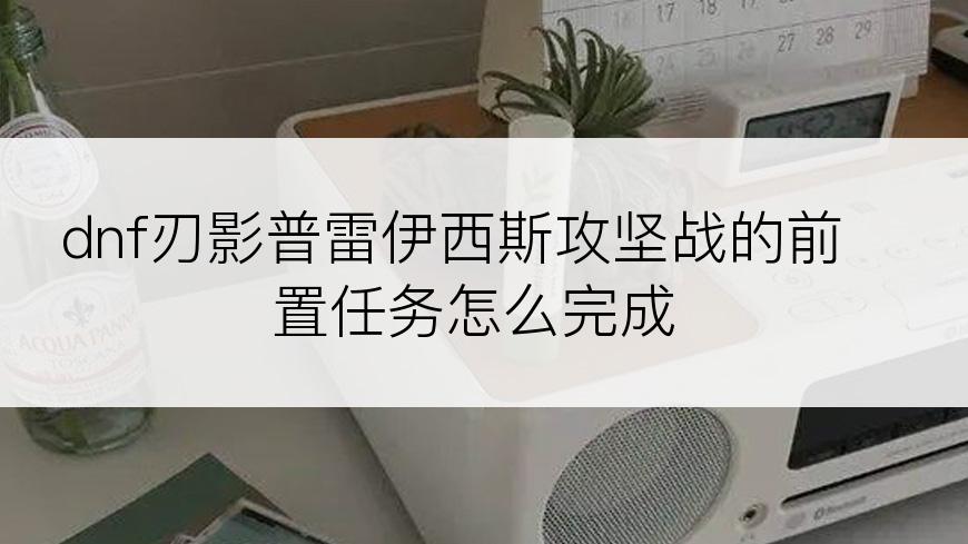 dnf刃影普雷伊西斯攻坚战的前置任务怎么完成