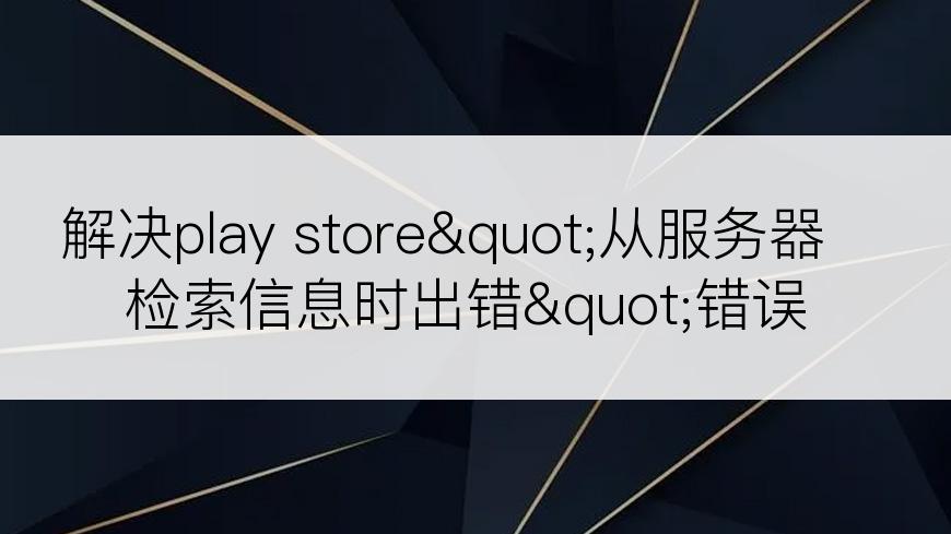 解决play store"从服务器检索信息时出错"错误