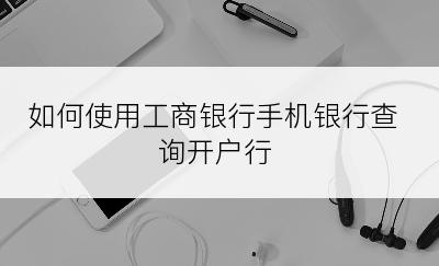 如何使用工商银行手机银行查询开户行