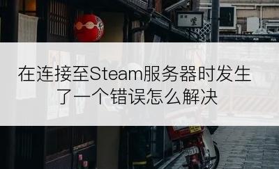 在连接至Steam服务器时发生了一个错误怎么解决