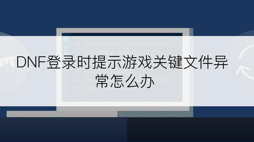 DNF登录时提示游戏关键文件异常怎么办