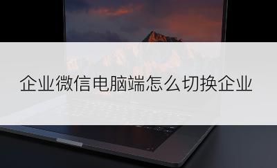 企业微信电脑端怎么切换企业