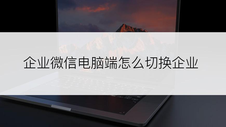 企业微信电脑端怎么切换企业