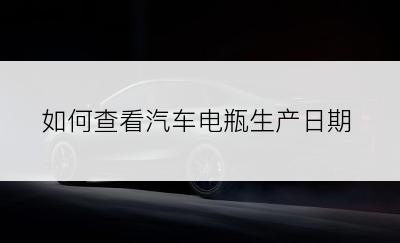 如何查看汽车电瓶生产日期