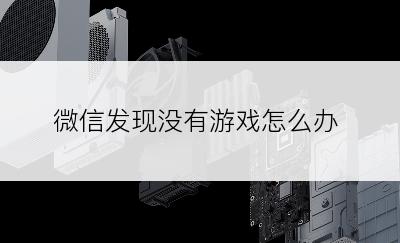 微信发现没有游戏怎么办