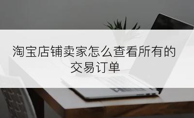 淘宝店铺卖家怎么查看所有的交易订单
