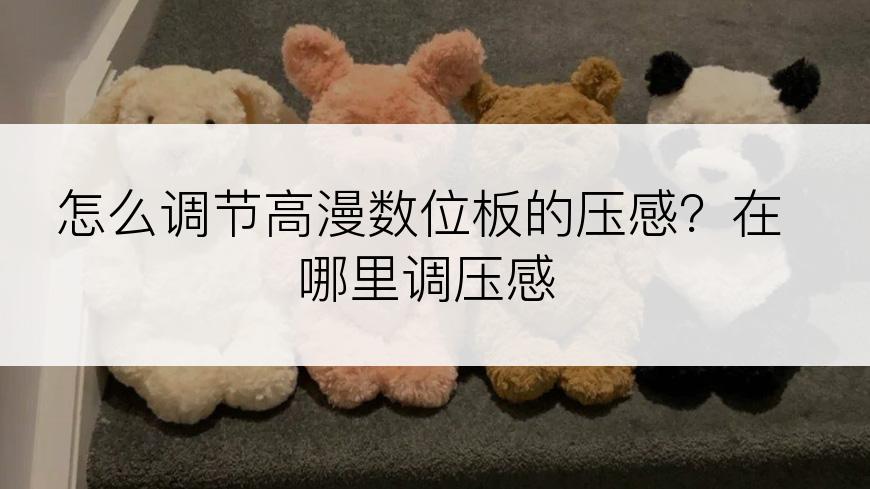 怎么调节高漫数位板的压感？在哪里调压感