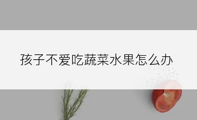 孩子不爱吃蔬菜水果怎么办