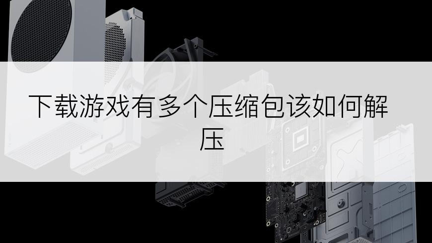 下载游戏有多个压缩包该如何解压