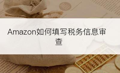 Amazon如何填写税务信息审查