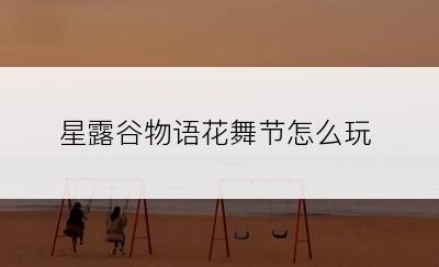 星露谷物语花舞节怎么玩
